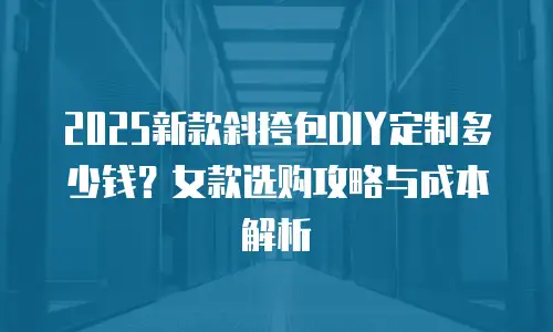 2025新款斜挎包DIY定制多少钱？女款选购攻略与成本解析
