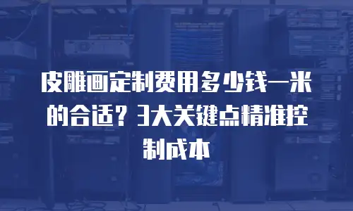 皮雕画定制费用多少钱一米的合适？3大关键点精准控制成本
