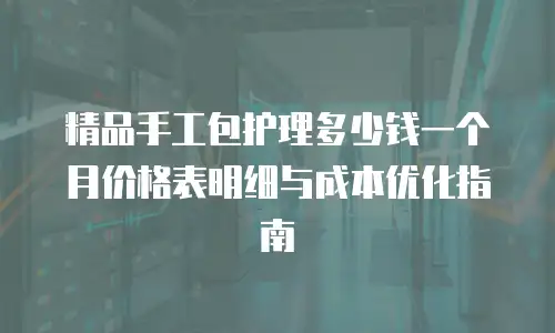 精品手工包护理多少钱一个月价格表明细与成本优化指南