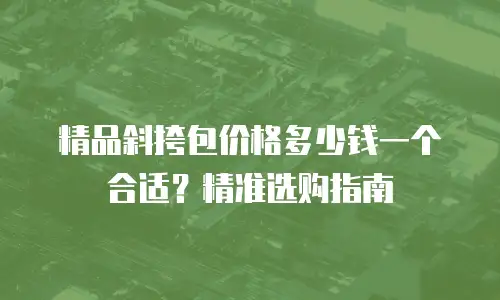 精品斜挎包价格多少钱一个合适？精准选购指南