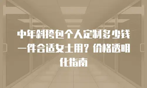 中年斜挎包个人定制多少钱一件合适女士用？价格透明化指南