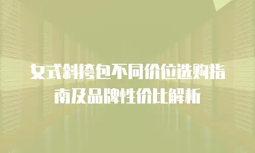 女式斜挎包不同价位选购指南及品牌性价比解析