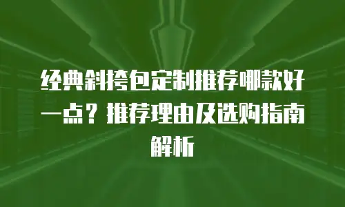 经典斜挎包定制推荐哪款好一点？推荐理由及选购指南解析