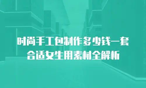 时尚手工包制作多少钱一套 合适女生用素材全解析