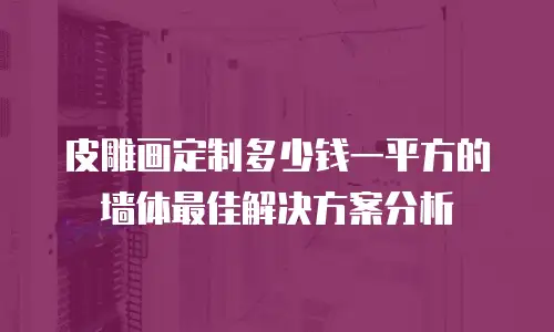 皮雕画定制多少钱一平方的墙体最佳解决方案分析