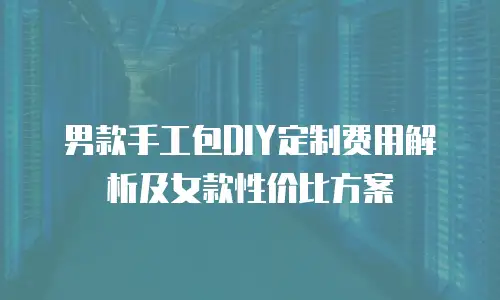 男款手工包DIY定制费用解析及女款性价比方案