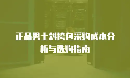 正品男士斜挎包采购成本分析与选购指南