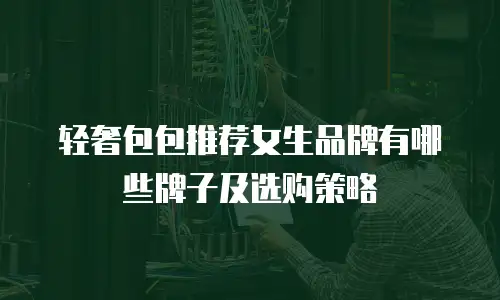 轻奢包包推荐女生品牌有哪些牌子及选购策略