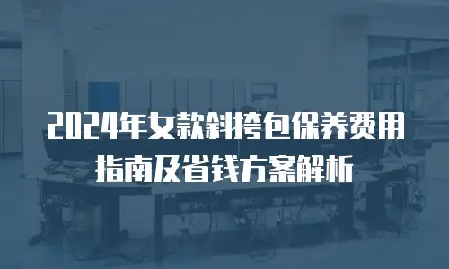 2024年女款斜挎包保养费用指南及省钱方案解析