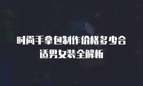 时尚手拿包制作价格多少合适男女装全解析
