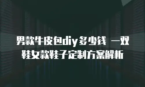 男款牛皮包diy多少钱 一双鞋女款鞋子定制方案解析