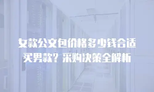 女款公文包价格多少钱合适买男款？采购决策全解析