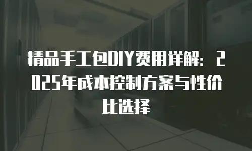 精品手工包DIY费用详解：2025年成本控制方案与性价比选择