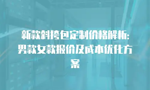 新款斜挎包定制价格解析：男款女款报价及成本优化方案
