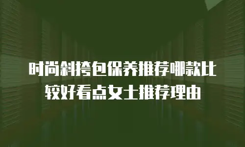 时尚斜挎包保养推荐哪款比较好看点女士推荐理由