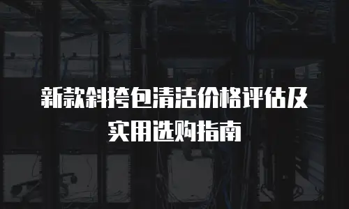 新款斜挎包清洁价格评估及实用选购指南