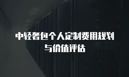 中轻奢包个人定制费用规划与价值评估