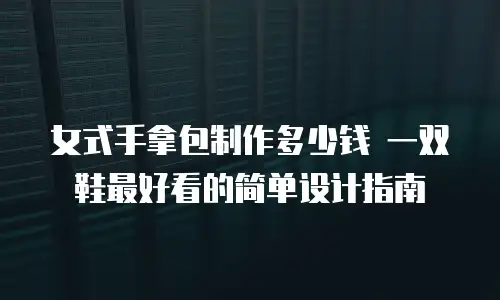 女式手拿包制作多少钱 一双鞋最好看的简单设计指南
