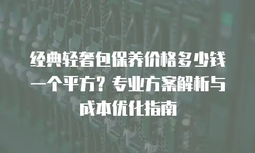 经典轻奢包保养价格多少钱一个平方？专业方案解析与成本优化指南