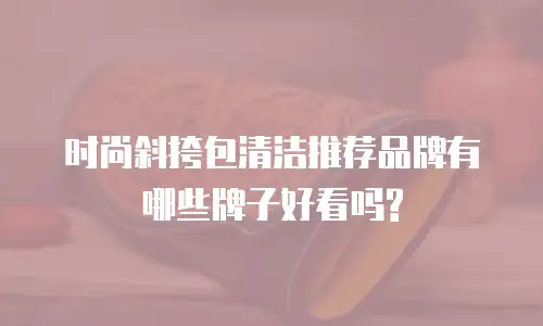 时尚斜挎包清洁推荐品牌有哪些牌子好看吗?