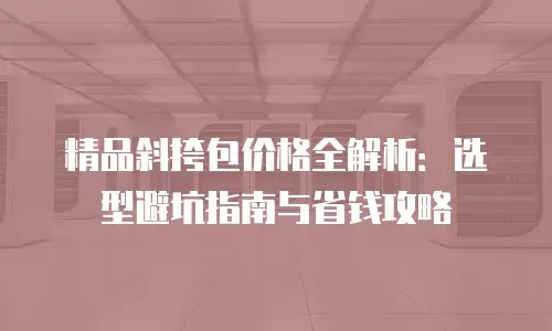 精品斜挎包价格全解析：选型避坑指南与省钱攻略