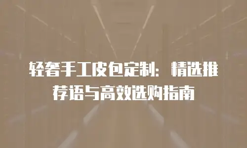 轻奢手工皮包定制：精选推荐语与高效选购指南