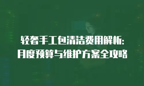 轻奢手工包清洁费用解析：月度预算与维护方案全攻略