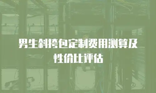 男生斜挎包定制费用测算及性价比评估