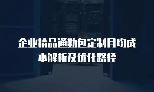 企业精品通勤包定制月均成本解析及优化路径