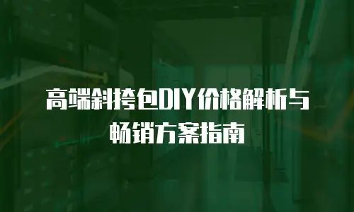 高端斜挎包DIY价格解析与畅销方案指南