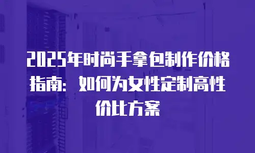2025年时尚手拿包制作价格指南：如何为女性定制高性价比方案