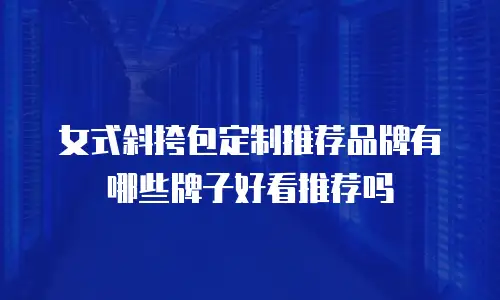 女式斜挎包定制推荐品牌有哪些牌子好看推荐吗