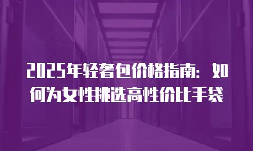 2025年轻奢包价格指南：如何为女性挑选高性价比手袋