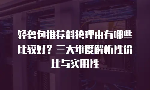 轻奢包推荐斜挎理由有哪些比较好？三大维度解析性价比与实用性