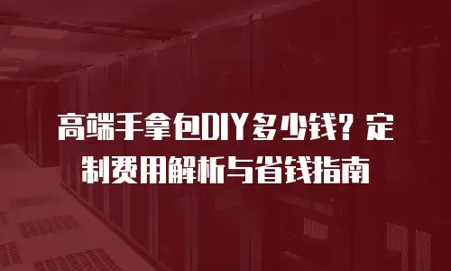 高端手拿包DIY多少钱？定制费用解析与省钱指南