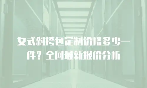 女式斜挎包定制价格多少一件？全网最新报价分析