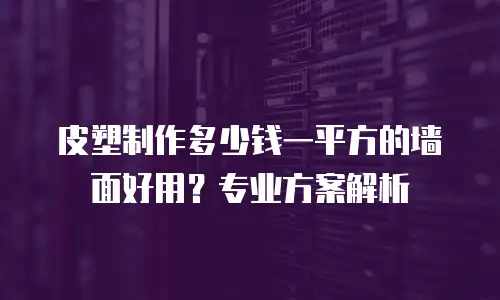皮塑制作多少钱一平方的墙面好用？专业方案解析