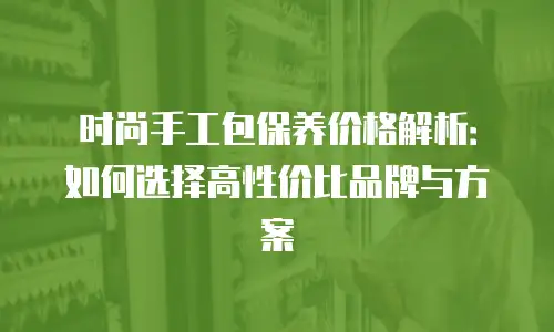 时尚手工包保养价格解析：如何选择高性价比品牌与方案