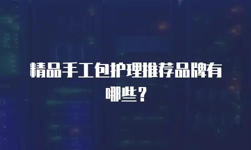 精品手工包护理推荐品牌有哪些？
