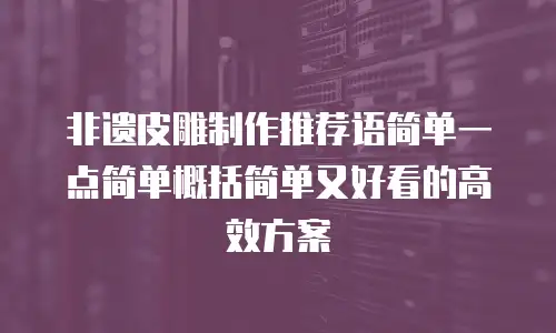 非遗皮雕制作推荐语简单一点简单概括简单又好看的高效方案