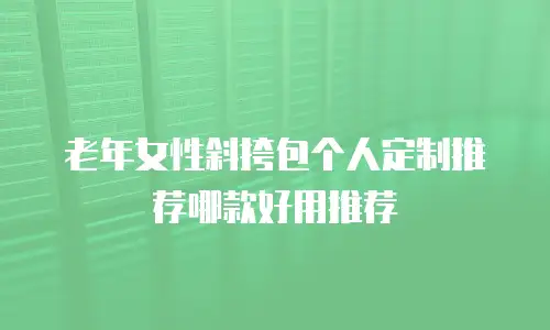 老年女性斜挎包个人定制推荐哪款好用推荐