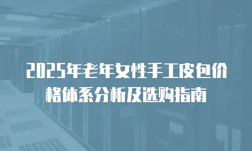 2025年老年女性手工皮包价格体系分析及选购指南