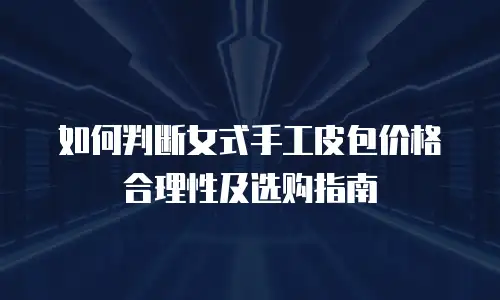 如何判断女式手工皮包价格合理性及选购指南