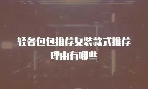 轻奢包包推荐女装款式推荐理由有哪些