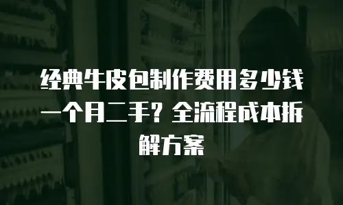 经典牛皮包制作费用多少钱一个月二手？全流程成本拆解方案