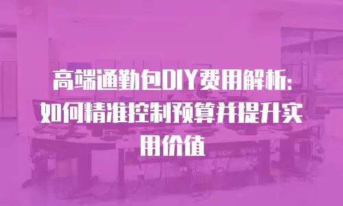 高端通勤包DIY费用解析：如何精准控制预算并提升实用价值