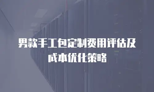 男款手工包定制费用评估及成本优化策略