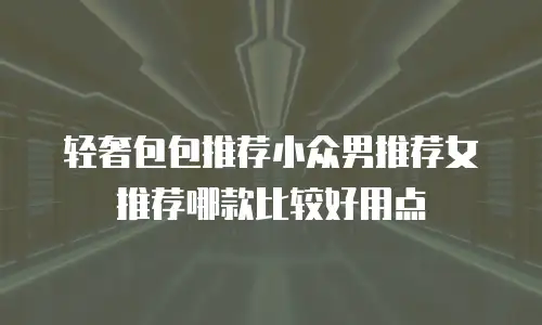轻奢包包推荐小众男推荐女推荐哪款比较好用点