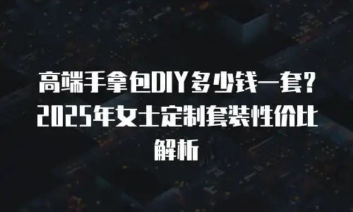 高端手拿包DIY多少钱一套？2025年女士定制套装性价比解析