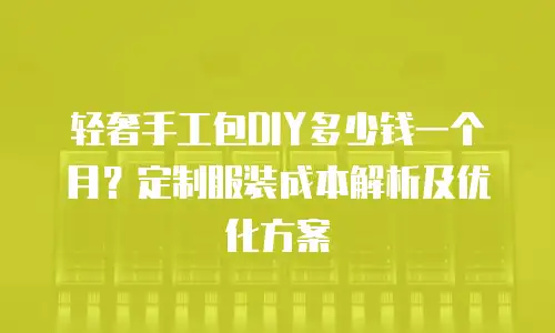轻奢手工包DIY多少钱一个月？定制服装成本解析及优化方案